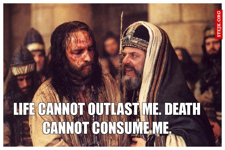 Life cannot outlast me. Death cannot consume me.
