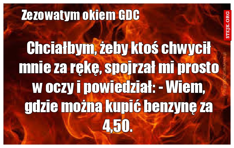 Chciałbym, żeby ktoś chwycił mnie za rękę, spojrzał mi prosto w oczy i powiedział: - Wiem, gdzie można kupić benzynę za 4,50. 