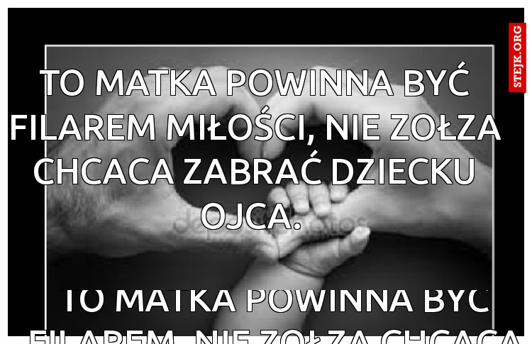 To matka powinna być filarem, nie zołza chcaca zabrać dziecku ojca