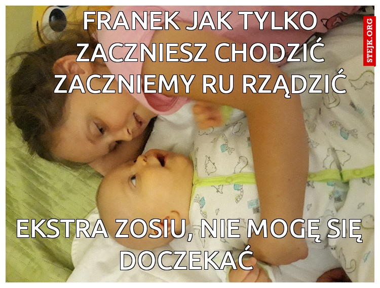 Franek jak tylko zaczniesz chodzić zaczniemy ru rządzić