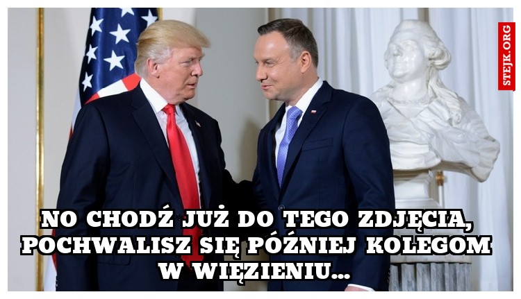 No chodź już do tego zdjęcia, pochwalisz się później kolegom w więzieniu... 