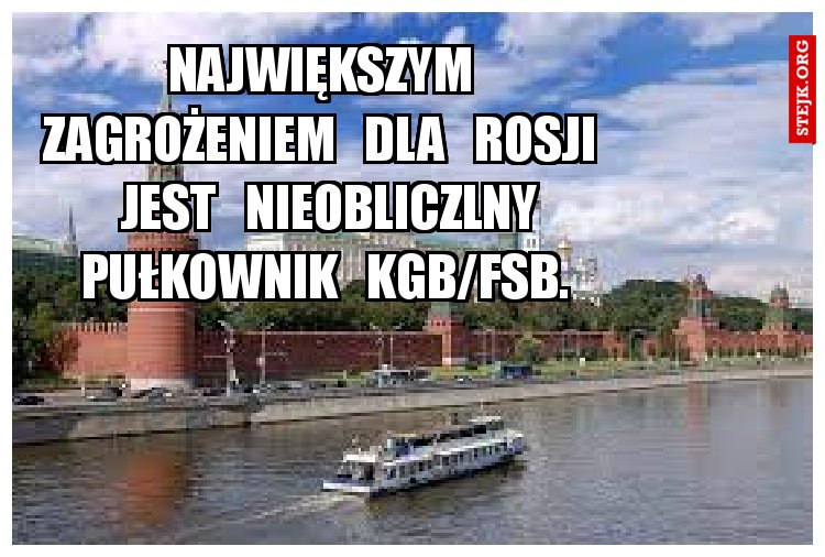 Największym   zagrożeniem   dla   Rosji   jest   nieobliczlny pułkownik   KGB/FSB. 