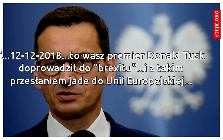 "...12-12-2018...to wasz premier Donald Tusk doprowadził do "brexitu"...i z takim przesłaniem jade do Unii Europejskiej...