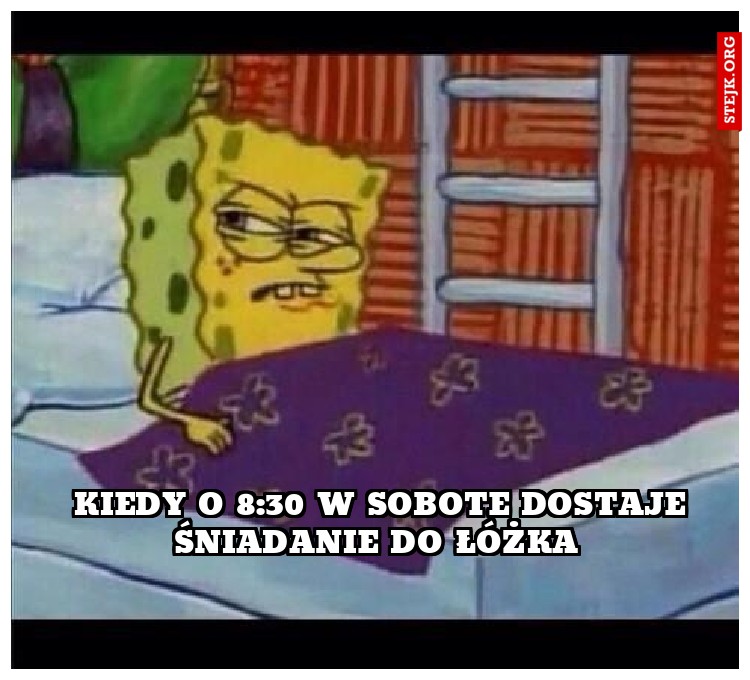 Kiedy o 8:30 w sobote dostaje śniadanie do łóżka 