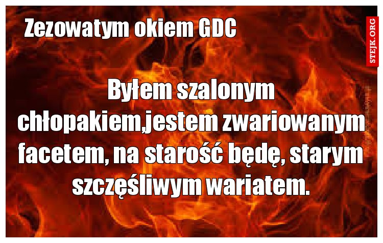 Byłem szalonym chłopakiem,jestem zwariowanym facetem, na starość będę, starym szczęśliwym wariatem.