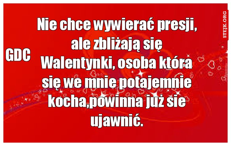 Nie chce wywierać presji, ale zbliżają się Walentynki, osoba która się we mnie potajemnie kocha,powinna już sie ujawnić.