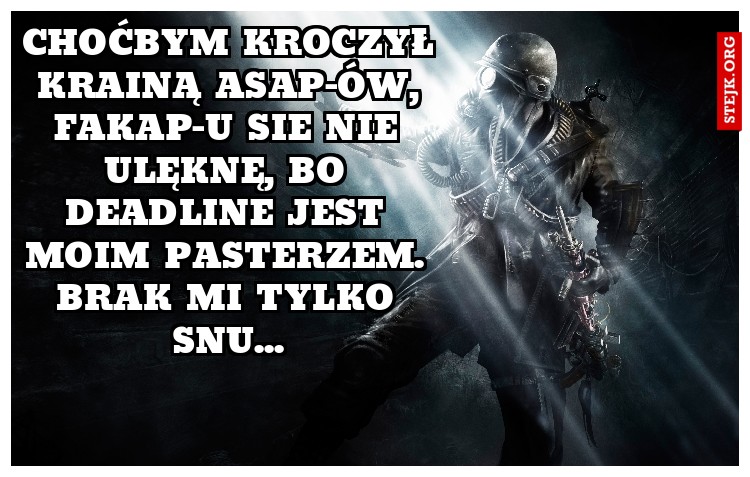 Choćbym kroczył krainą ASAP-ów, fakap-u sie nie ulęknę, bo deadline jest moim pasterzem. Brak mi tylko snu...