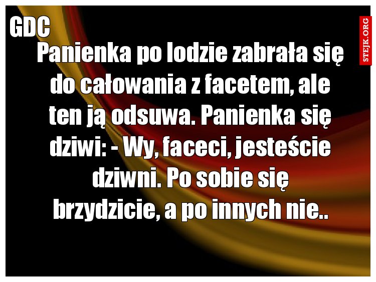 Panienka po lodzie zabrała się do całowania z facetem, ale ten ją odsuwa. Panienka się dziwi: - Wy, faceci, jesteście dziwni. Po sobie się brzydzicie, a po innych nie..