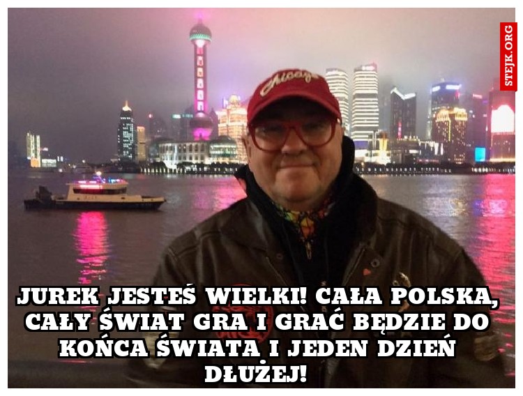 Jurek jesteś wielki! Cała Polska, cały świat gra i grać będzie do końca świata i jeden dzień dłużej! 