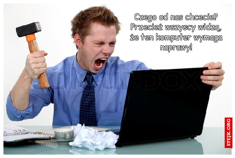 Czego od nas chcecie? Przecież wszyscy widzą, że ten komputer wymaga naprawy!