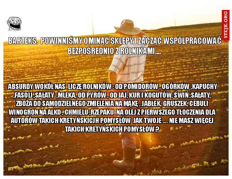  BartekS.  Powinniśmy ominąć sklepy i zacząć współpracować bezpośrednio z rolnikami....