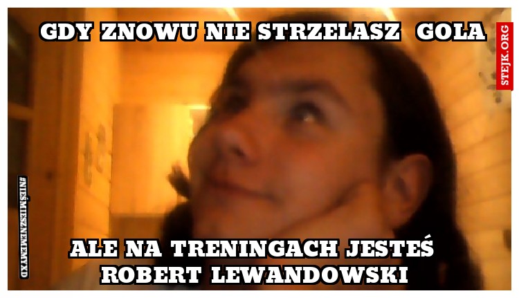 Gdy znowu nie strzelasz  gola