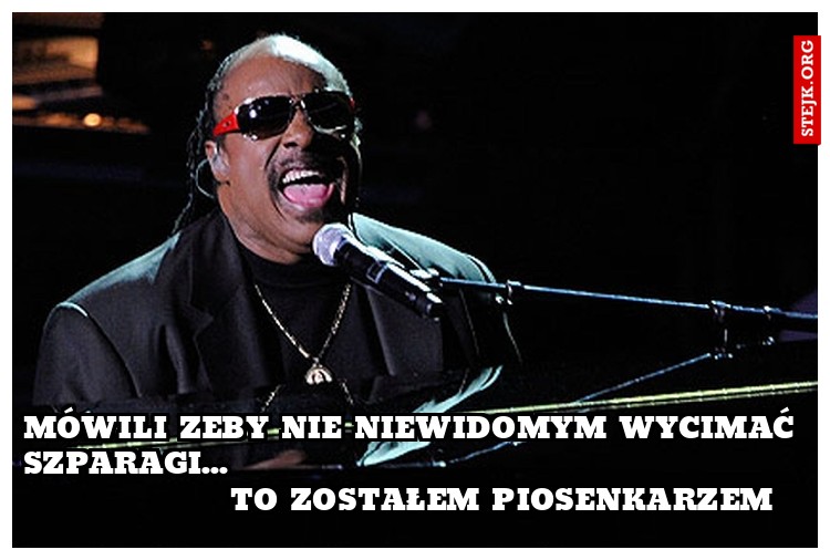 Mówili zeby nie niewidomym wycimać szparagi...                                                               To zostałem piosenkarzem