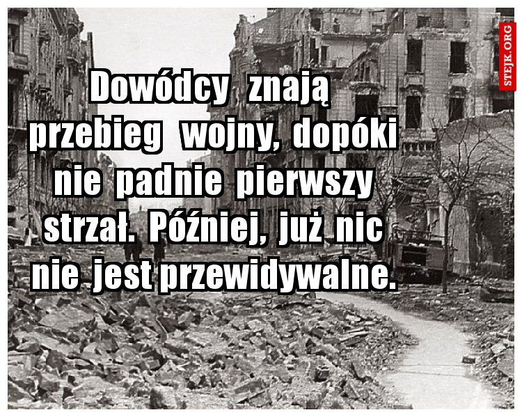 Dowódcy   znają   przebieg   wojny,  dopóki  nie  padnie  pierwszy  strzał.  Później,  już  nic  nie  jest przewidywalne. 