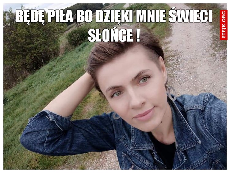Będę piła bo dzięki mnie świeci słońce !