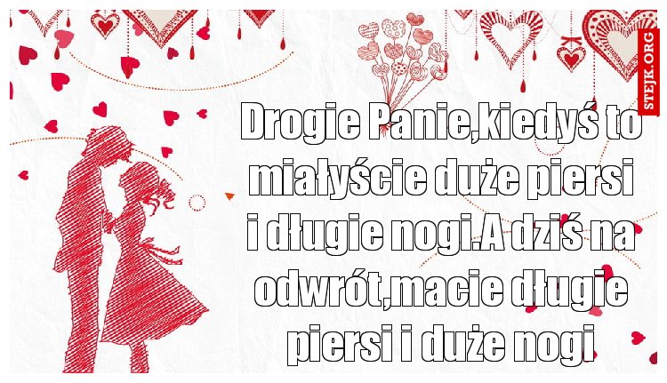 Drogie Panie,kiedyś to miałyście duże piersi i długie nogi.A dziś na odwrót,macie długie piersi i duże nogi