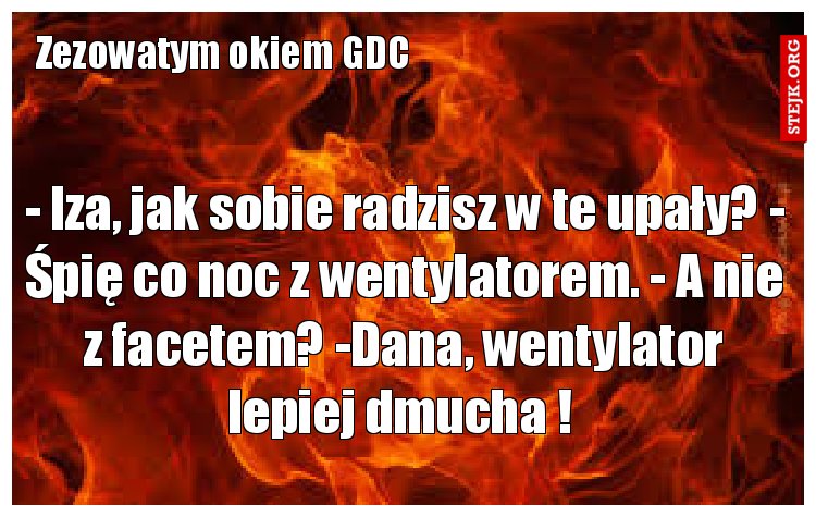 - Iza, jak sobie radzisz w te upały? - Śpię co noc z wentylatorem. - A nie z facetem? -Dana, wentylator lepiej dmucha ! 