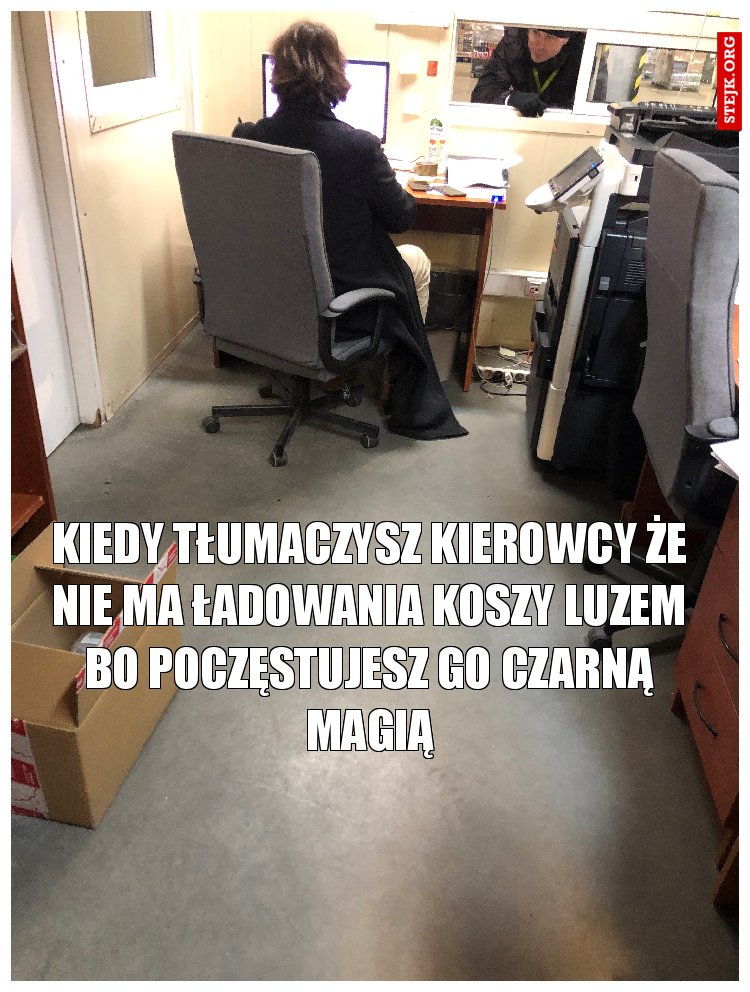 kiedy tłumaczysz kierowcy że nie ma ładowania koszy luzem bo poczęstujesz go czarną magią