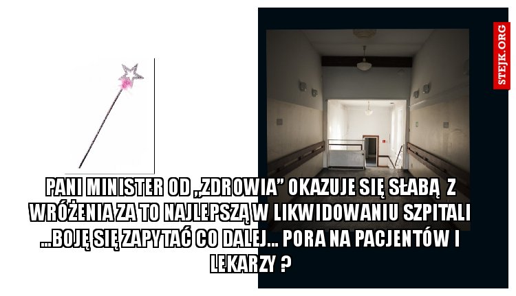 Pani minister od ,,zdrowia” okazuje się słabą  z wróżenia za to najlepszą w likwidowaniu szpitali ...Boję się zapytać co dalej... Pora na pacjentów i lekarzy ?