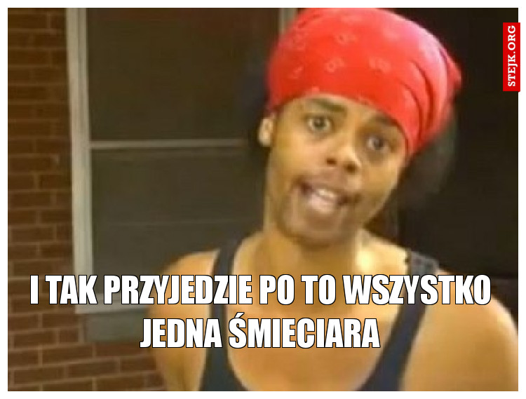 I tak przyjedzie po to wszystko jedna śmieciara