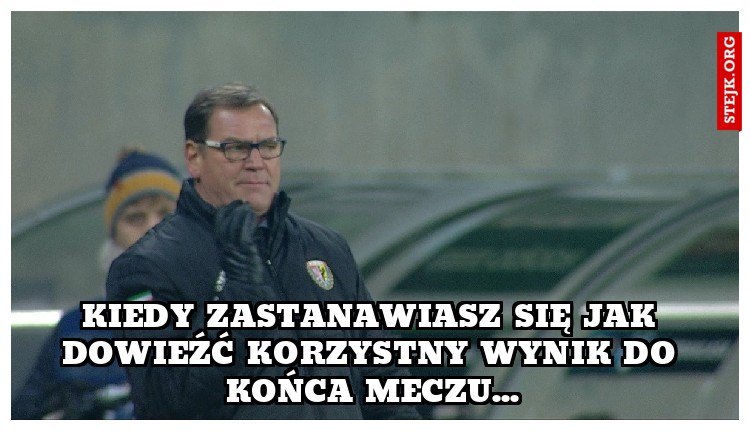 Kiedy zastanawiasz się jak dowieźć korzystny wynik do końca meczu...