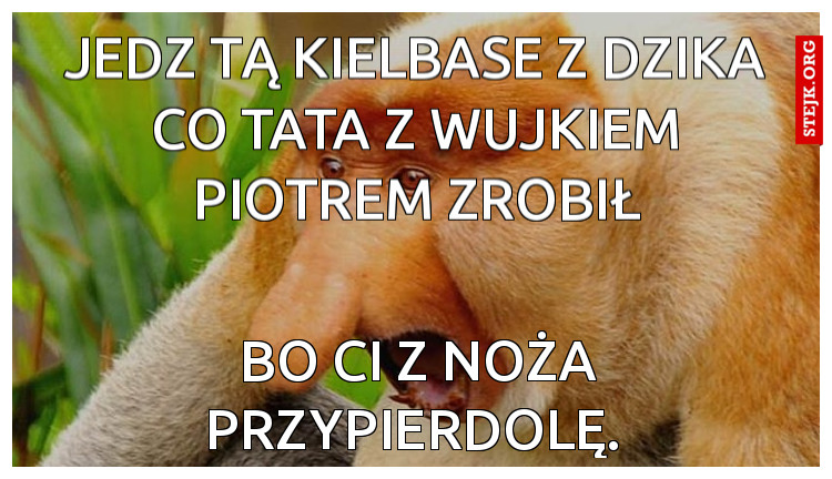 Jedz tą kielbase z dzika co tata z wujkiem Piotrem zrobił