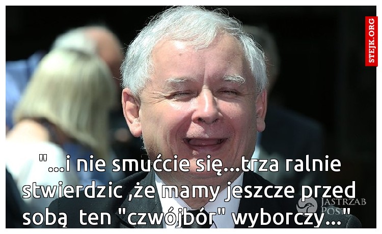 "...i nie smućcie się...trza ralnie stwierdzic ,że mamy jeszcze przed sobą  ten "czwójbór" wyborczy..." 