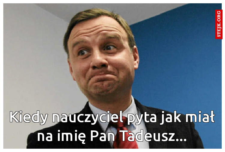 Kiedy nauczyciel pyta jak miał na imię Pan Tadeusz...