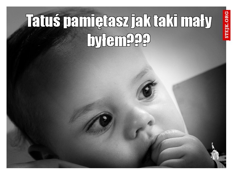 Tatuś pamiętasz jak taki mały byłem???