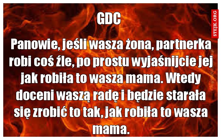 Panowie, jeśli wasza żona, partnerka robi coś źle, po prostu wyjaśnijcie jej jak robiła to wasza mama. Wtedy doceni waszą radę i będzie starała się zrobić to tak, jak robiła to wasza mama.