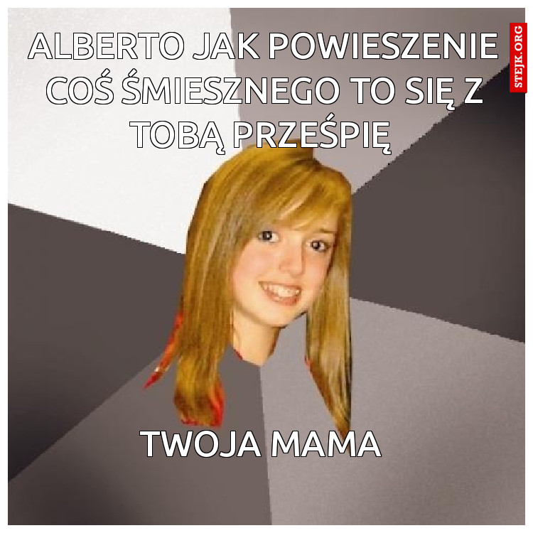 Alberto jak powieszenie coś śmiesznego to się z tobą prześpię 