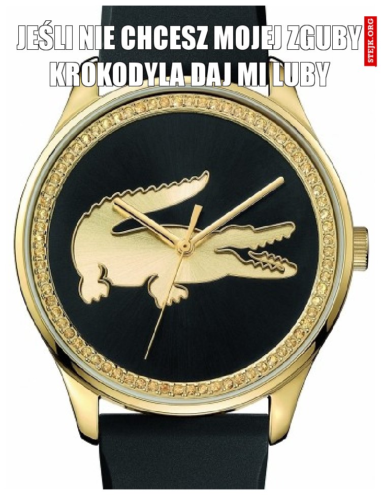 JEŚLI NIE CHCESZ MOJEJ ZGUBY KROKODYLA DAJ MI LUBY