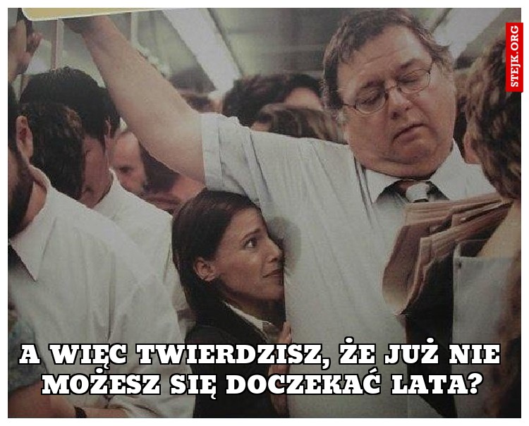 A więc twierdzisz, że już nie możesz się doczekać lata?