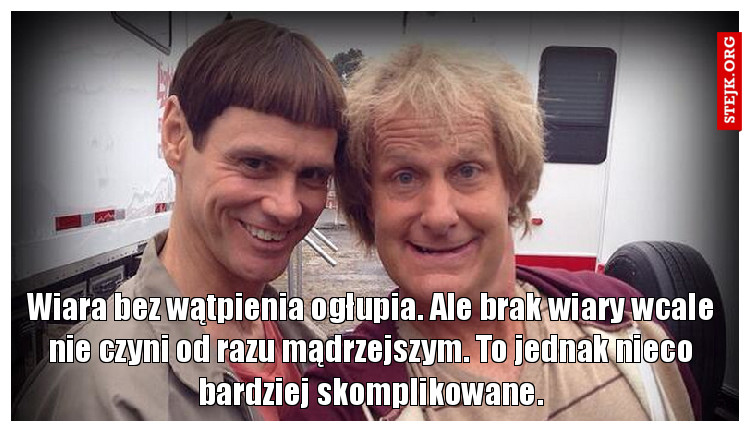 Wiara bez wątpienia ogłupia. Ale brak wiary wcale nie czyni od razu mądrzejszym. To jednak nieco bardziej skomplikowane.