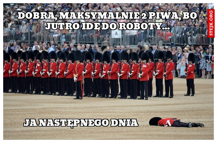 Dobra, maksymalnie 2 piwa, bo jutro idę do roboty...