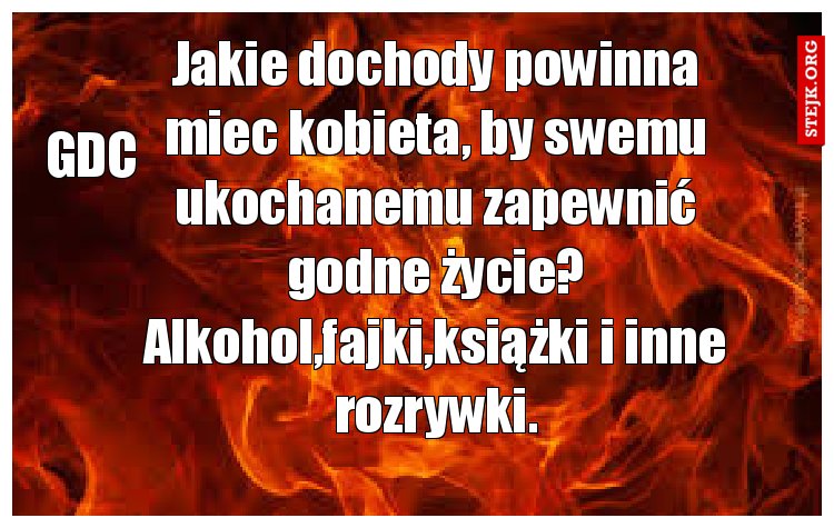 Jakie dochody powinna miec kobieta, by swemu ukochanemu zapewnić godne życie? Alkohol,fajki,książki i inne rozrywki.