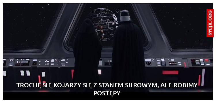 Trochę się kojarzy się z stanem surowym, Ale robimy postępy