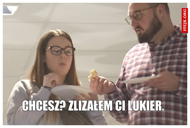 Chcesz? Zlizałem ci lukier. 