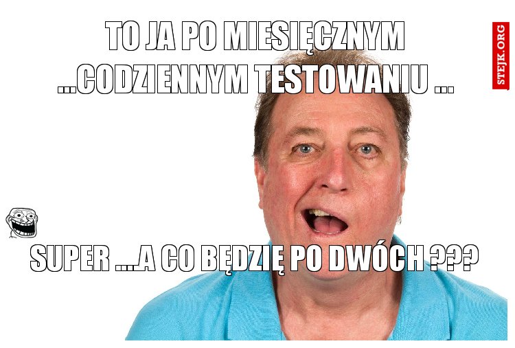 TO JA PO MIESIĘCZNYM ...CODZIENNYM TESTOWANIU ...