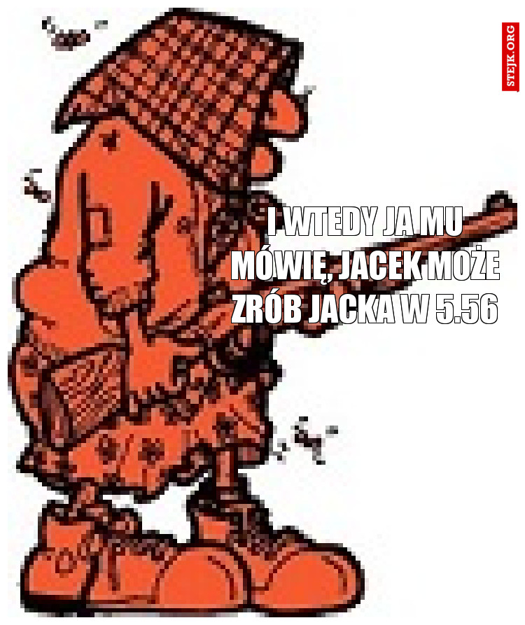 I wtedy ja mu mówię, Jacek może zrób Jacka w 5.56