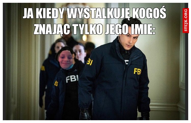 Ja kiedy wystalkuję kogoś znając tylko jego imie: