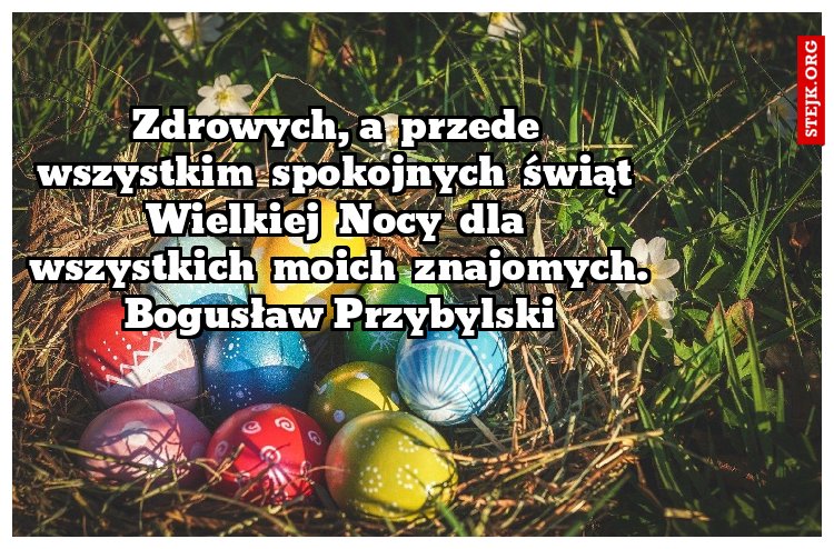 Zdrowych, a  przede  wszystkim  spokojnych  świąt  Wielkiej  Nocy  dla  wszystkich  moich  znajomych. Bogusław Przybylski