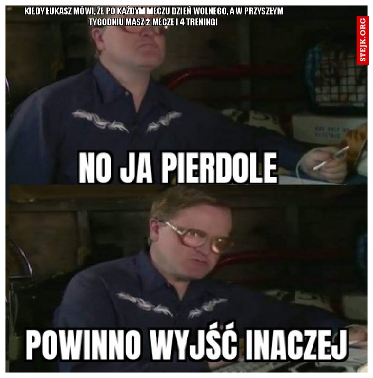Kiedy Łukasz mówi, że po każdym meczu dzień wolnego, a w przyszłym tygodniu masz 2 mecze i 4 treningi