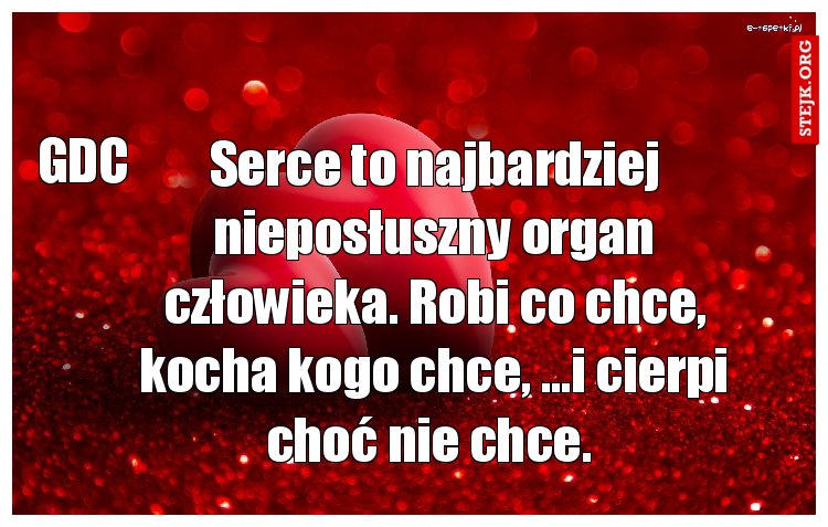 Serce to najbardziej nieposłuszny organ człowieka. Robi co chce, kocha kogo chce, ...i cierpi choć nie chce. 