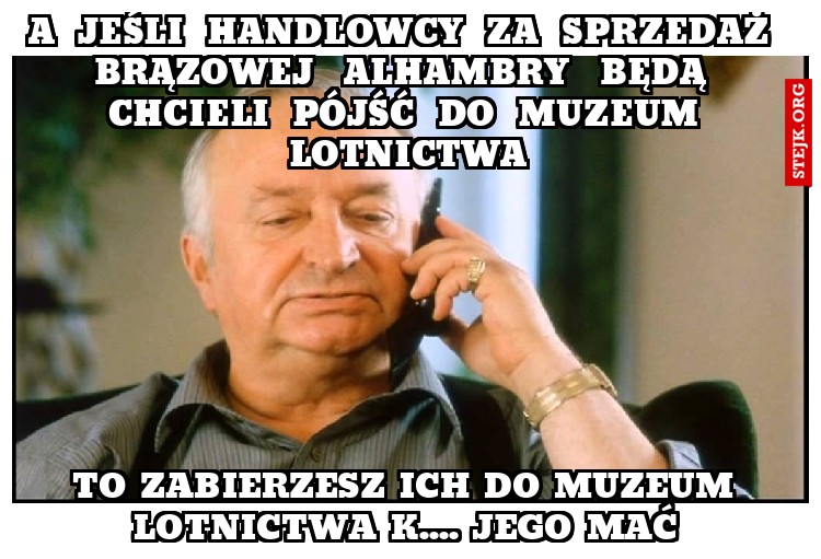 A   JEŚLI   HANDLOWCY   ZA   SPRZEDAŻ   BRĄZOWEJ    ALHAMBRY    BĘDĄ   CHCIELI   PÓJŚĆ   DO   MUZEUM  LOTNICTWA