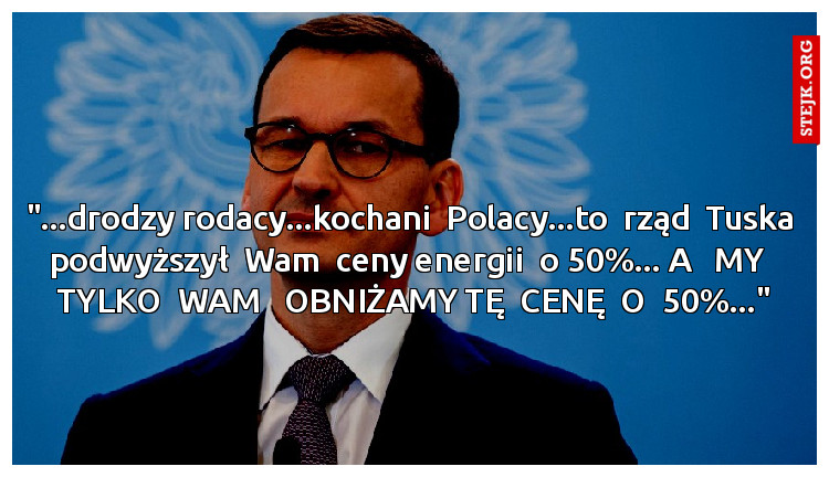 "...drodzy rodacy...kochani  Polacy...to  rząd  Tuska  podwyższył  Wam  ceny energii  o 50%... A   MY   TYLKO  WAM   OBNIŻAMY TĘ  CENĘ  O  50%..."