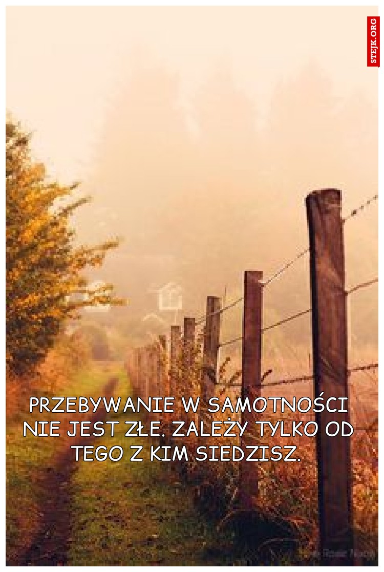 Przebywanie w samotności nie jest złe. Zależy tylko od tego z kim siedzisz. 