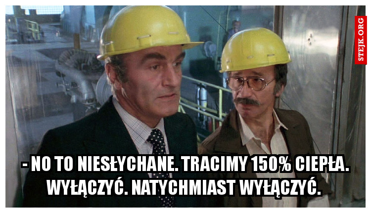 - No to niesłychane. Tracimy 150% ciepła. Wyłączyć. Natychmiast wyłączyć. 
