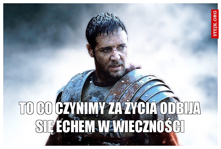 To co czynimy za życia odbija się echem w wieczności