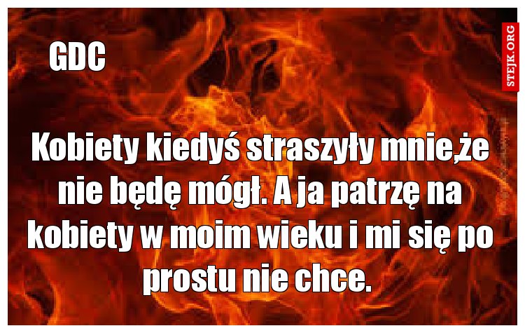 Kobiety kiedyś straszyły mnie,że nie będę mógł. A ja patrzę na kobiety w moim wieku i mi się po prostu nie chce. 